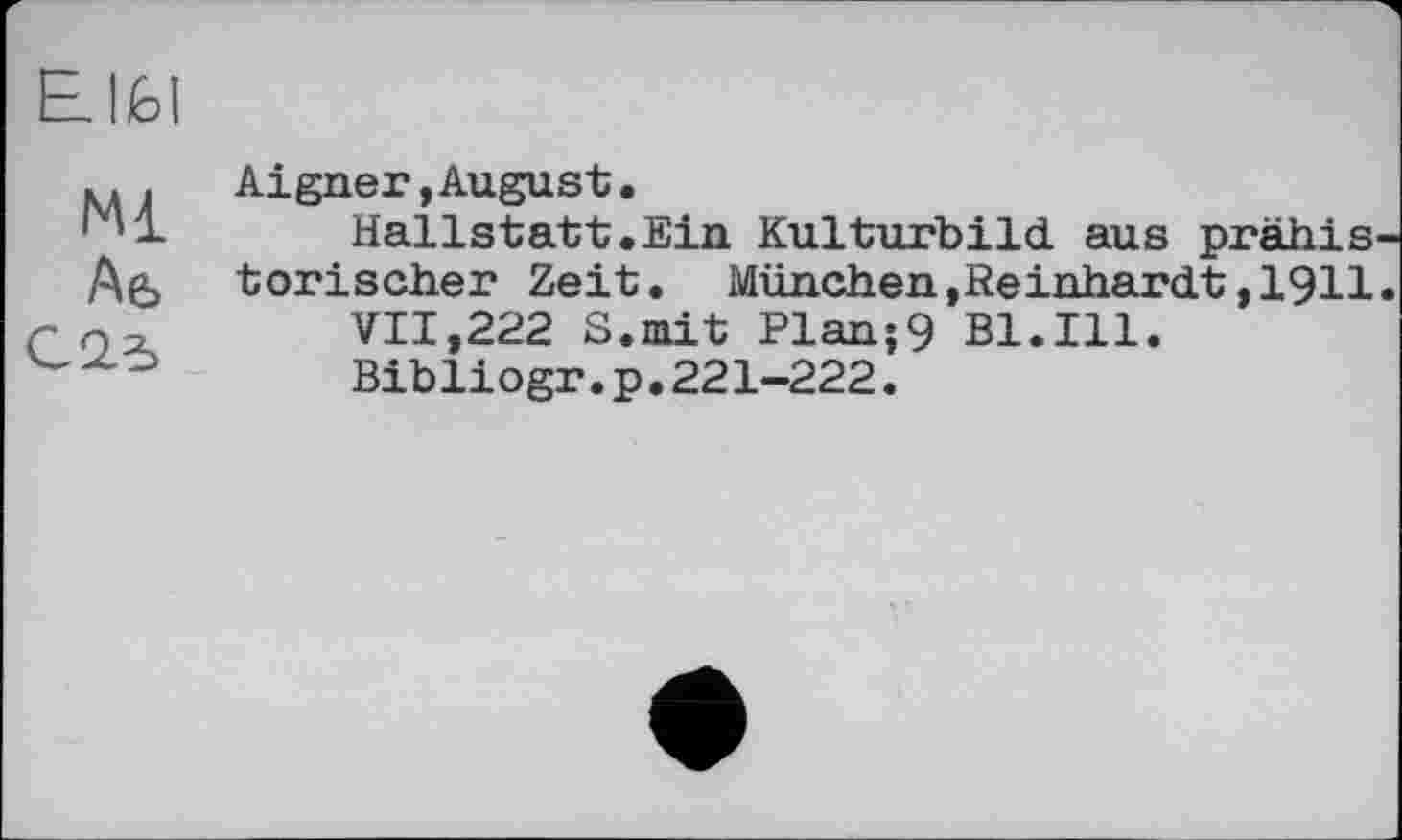 ﻿Ei. 1Ы
Ml Аб С 2.5
Aigner,August•
Hallstatt.Ein Kulturbild, aus prähis torischer Zeit. München,Reinhardt,1911 VII,222 S.mit Plan;9 Bl.Ill.
Bibliogr.p.221—222.